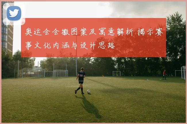 奥运会会徽图案及寓意解析 揭示赛事文化内涵与设计思路