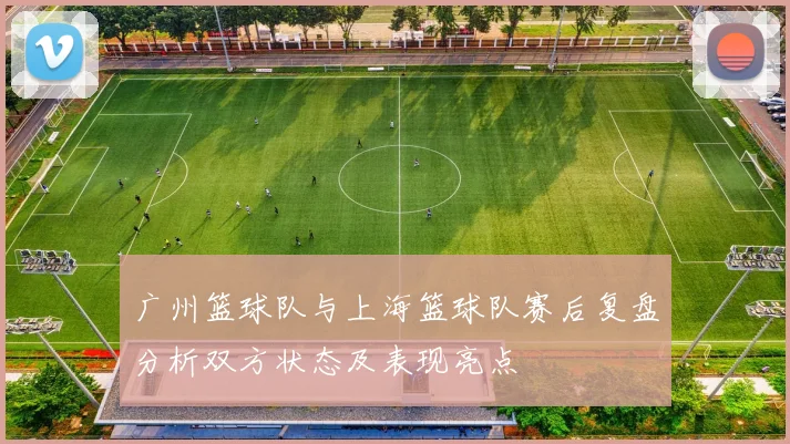 广州篮球队与上海篮球队赛后复盘分析双方状态及表现亮点