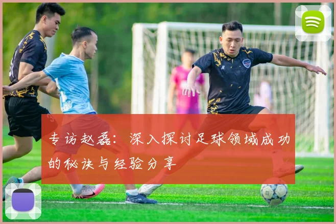 专访赵磊：深入探讨足球领域成功的秘诀与经验分享