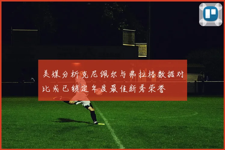 美媒分析克尼佩尔与弗拉格数据对比或已锁定年度最佳新秀荣誉