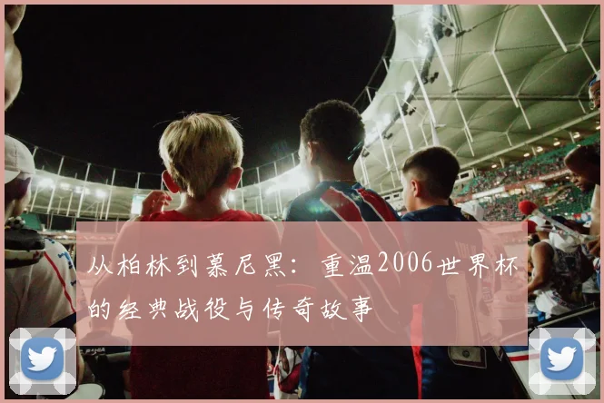 从柏林到慕尼黑：重温2006世界杯的经典战役与传奇故事