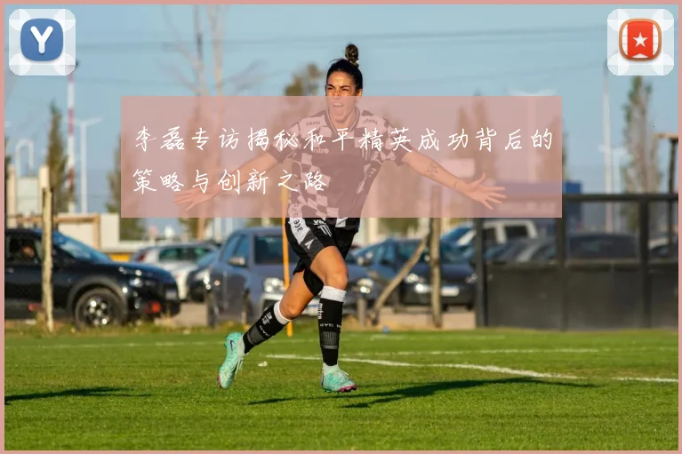 李磊专访揭秘和平精英成功背后的策略与创新之路