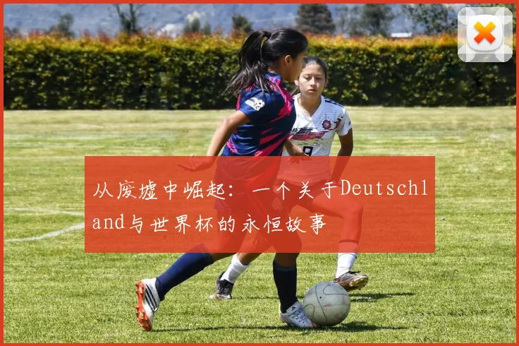 从废墟中崛起：一个关于Deutschland与世界杯的永恒故事