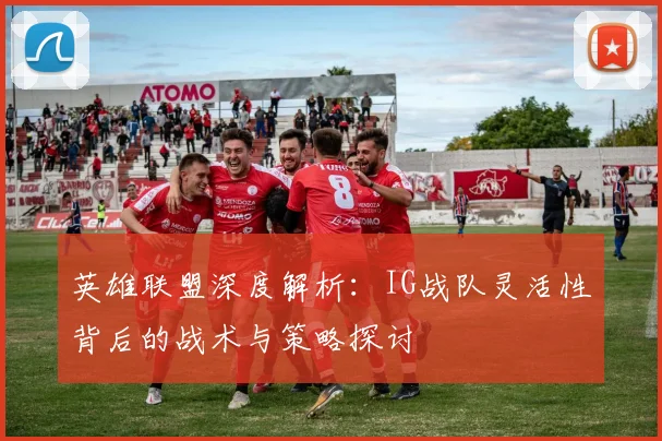 英雄联盟深度解析：IG战队灵活性背后的战术与策略探讨