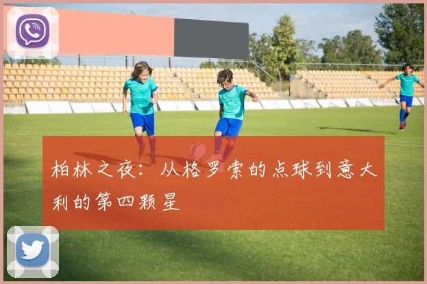 柏林之夜：从格罗索的点球到意大利的第四颗星
