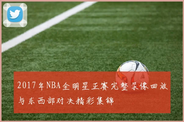 2017年NBA全明星正赛完整录像回放与东西部对决精彩集锦