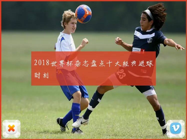 2018世界杯杂志盘点十大经典进球时刻