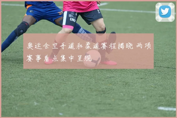 奥运会空手道和柔道赛程揭晓 两项赛事看点集中呈现