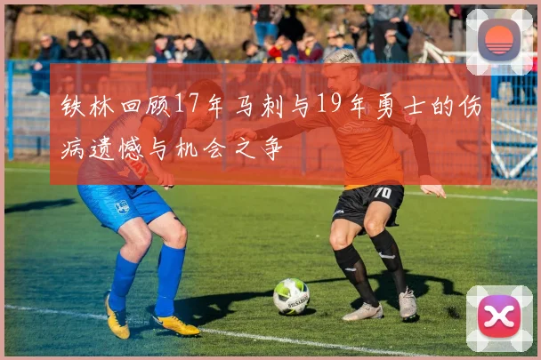 铁林回顾17年马刺与19年勇士的伤病遗憾与机会之争