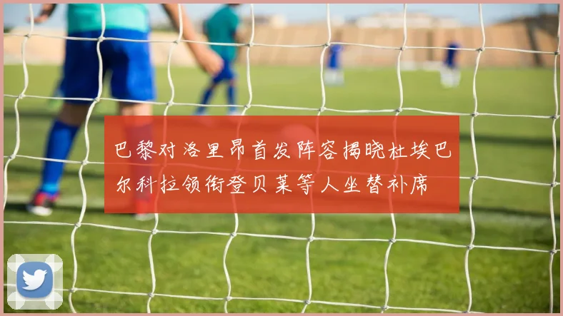巴黎对洛里昂首发阵容揭晓杜埃巴尔科拉领衔登贝莱等人坐替补席