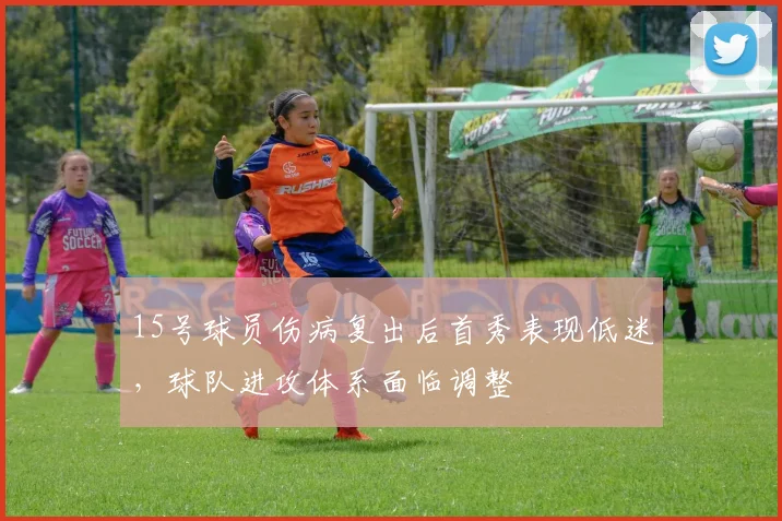 15号球员伤病复出后首秀表现低迷，球队进攻体系面临调整